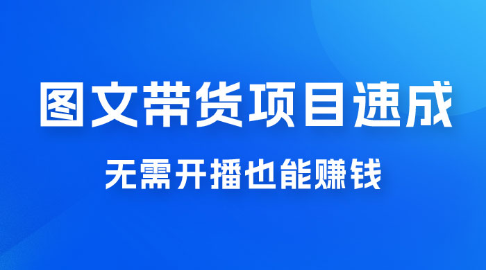 图文带货项目速成 1.0：无需真人出镜，无需自己发货，无需开播也能赚钱！ - 友友资源