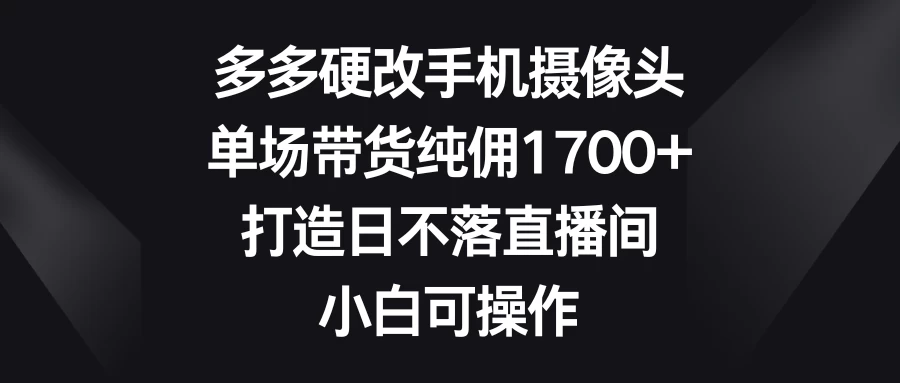 多多硬改手机摄像头，单场带货纯佣1700+，打造日不落直播间，小白可操作 - 友友资源