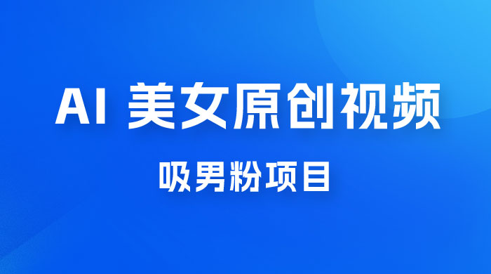 制作 AI 美女原创视频吸男粉项目，保姆级教程，小白也可日收入 2000+（附素材工具） - 友友资源