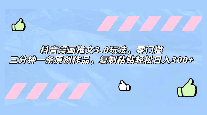 抖音漫画推文 3.0 玩法，零门槛，三分钟一条原创作品，复制粘贴轻松日入 300+ - 友友资源