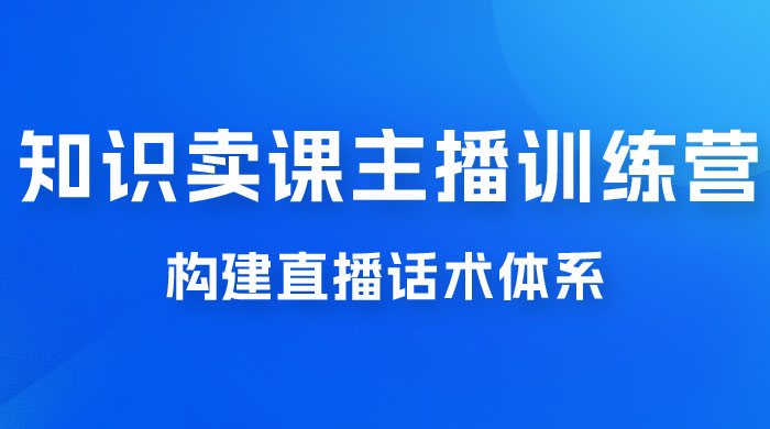 知识卖课主播训练营：找准专属知识产品，打造主播 IP 定位，构建直播话术体系 - 友友资源