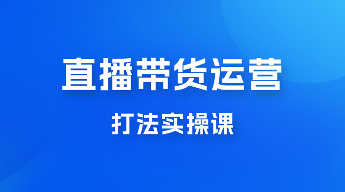 直播带货运营打法实操课，人货场运营打法，打爆高客单单品 - 友友资源