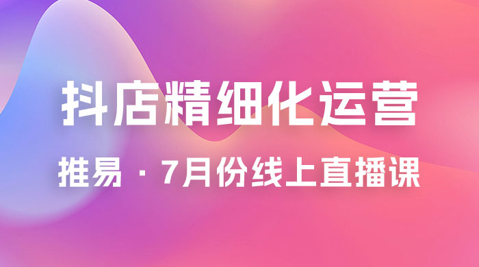 推易 · 抖店精细化运营：7 月份线上直播课商品卡自然流推荐流，起店高阶等玩法 - 友友资源