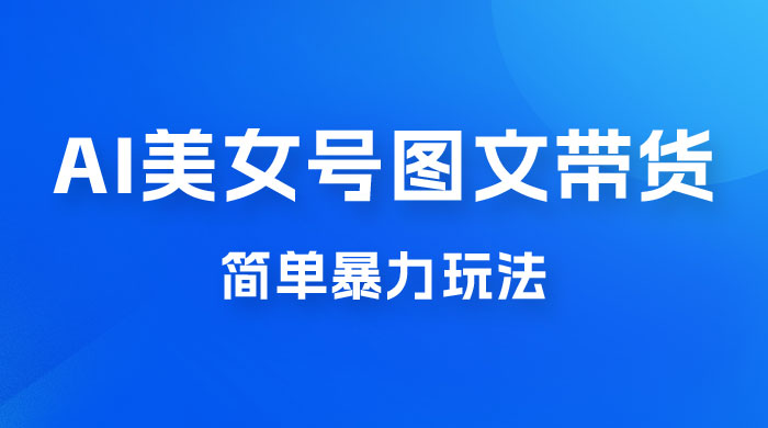 抖音 AI 美女号图文带货，简单暴力玩法，轻松月入五位数 - 友友资源