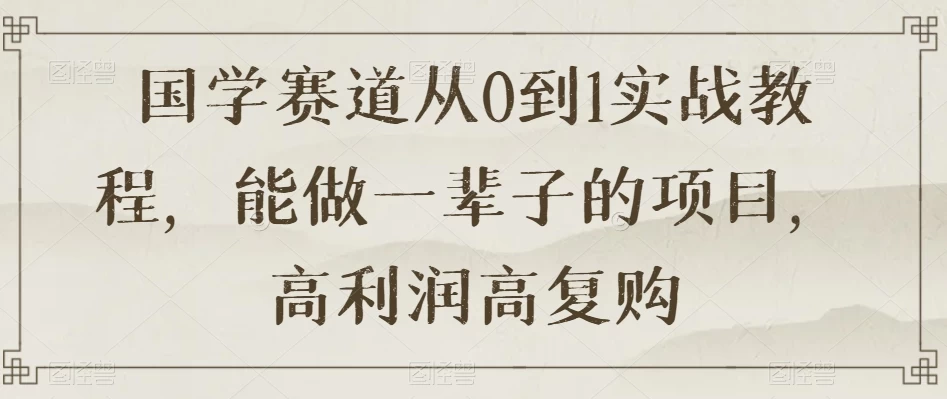 国学赛道从 0 到 1 实战教程，能做一辈子的项目，高利润高复购 - 友友资源