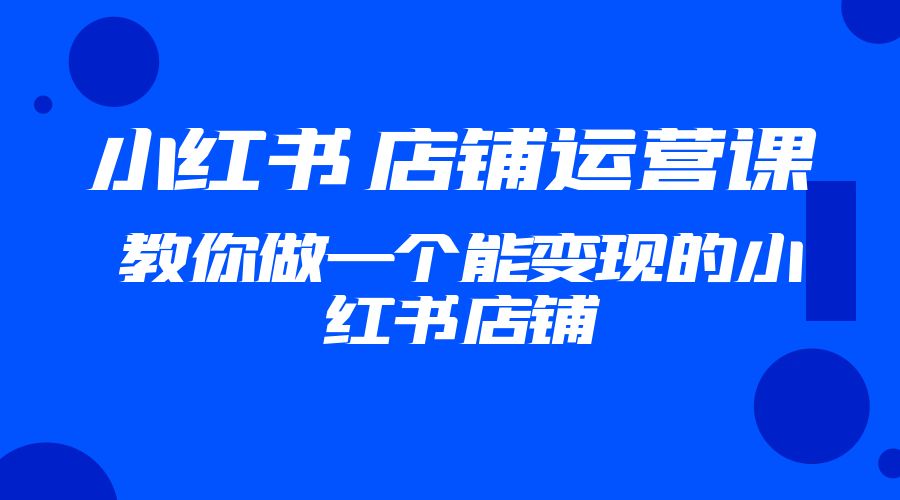 2023 小红书 · 店铺运营课：教你做一个能变现的小红书店铺 - 友友资源