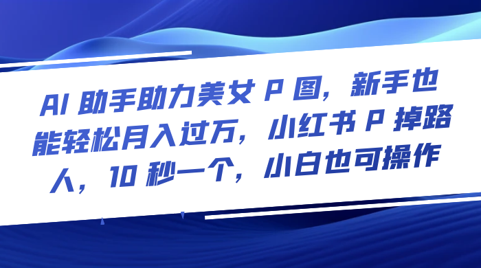 AI 助手助力美女 P 图，新手也能轻松月入过万，小红书 P 掉路人，10 秒一个，小白也可操作 - 友友资源