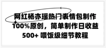 网红杨亦瑶热门表情包制作，100%原创，简单制作日收益500+ 喂饭级教程 - 友友资源