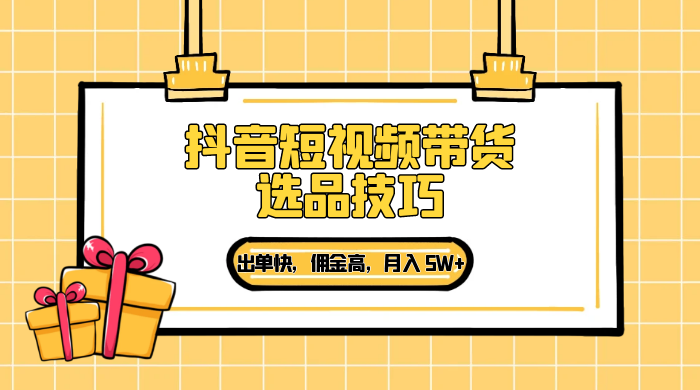 抖音短视频带货选品技巧，出单快，佣金高，月入 5W+，从选品到作品发布保姆级教程 - 友友资源