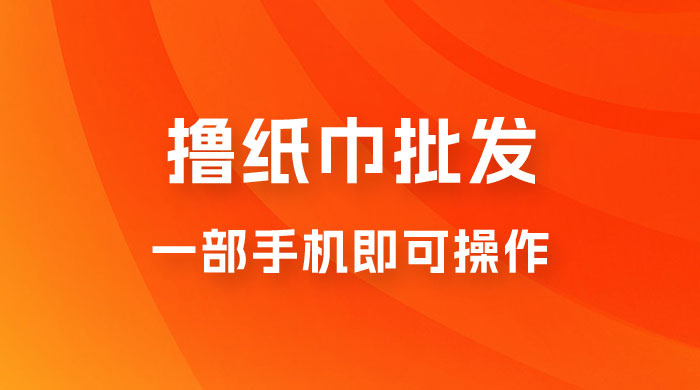 0.5 米撸纸巾批发，月入 6000 的躺赚项目，0 成本，一部手机即可操作 - 友友资源