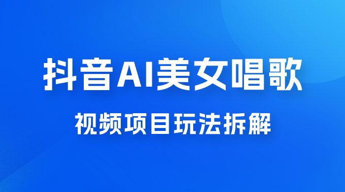 抖音 AI 美女唱歌视频项目玩法拆解，抖音 AI 美女制作课程分享 - 友友资源