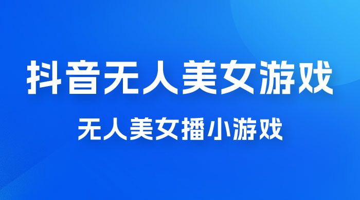 抖音无人美女播小游戏，操作简单，适合 0 基础小白，一周收益 2500 - 友友资源