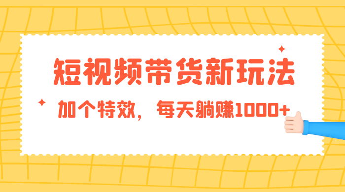 短视频带货新玩法，加个特效，每天躺赚1000+，小白当天见收益 - 友友资源