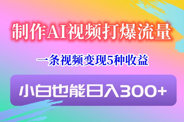 制作AI视频打爆流量，一条视频变现5种收益，小白也能日入300+ - 友友资源