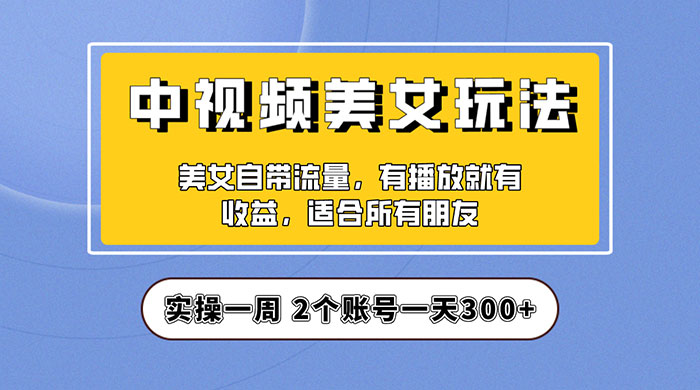 中视频美女号项目拆解：实操一天 300+ 保姆级教程助力你快速成单！ - 友友资源